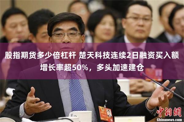 股指期货多少倍杠杆 楚天科技连续2日融资买入额增长率超50%，多头加速建仓