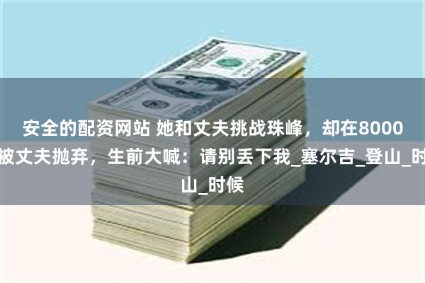 安全的配资网站 她和丈夫挑战珠峰，却在8000米被丈夫抛弃，生前大喊：请别丢下我_塞尔吉_登山_时候