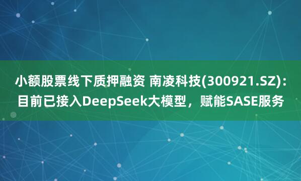 小额股票线下质押融资 南凌科技(300921.SZ)：目前已接入DeepSeek大模型，赋能SASE服务