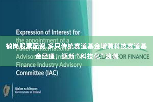 鹤岗股票配资 多只传统赛道基金增聘科技赛道基金经理，逐新“科技化”浪潮