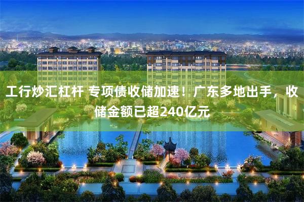 工行炒汇杠杆 专项债收储加速！广东多地出手，收储金额已超240亿元