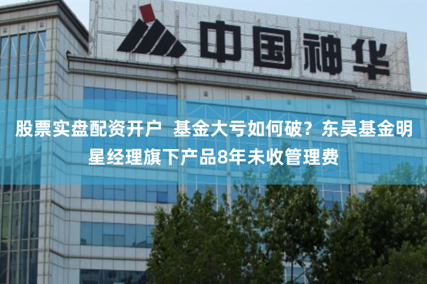 股票实盘配资开户  基金大亏如何破？东吴基金明星经理旗下产品8年未收管理费