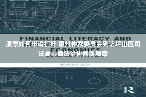 股票如何申请杠杆 惠州仲裁委员会到访坪山区司法局共商法治协同新篇章