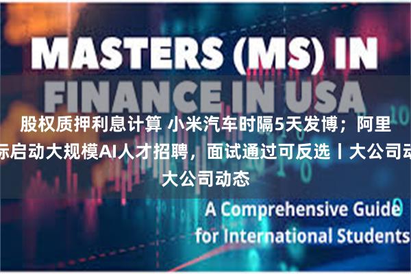 股权质押利息计算 小米汽车时隔5天发博；阿里国际启动大规模AI人才招聘，面试通过可反选丨大公司动态