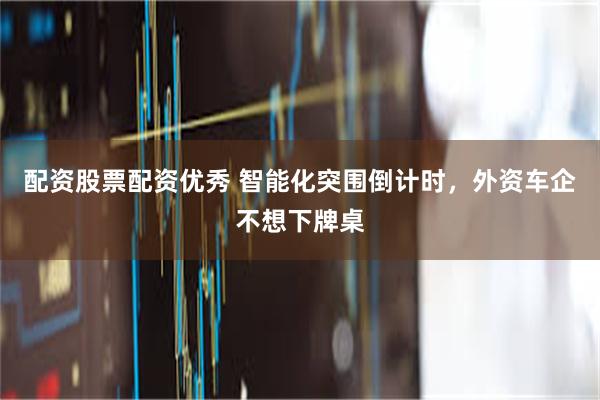 配资股票配资优秀 智能化突围倒计时，外资车企不想下牌桌