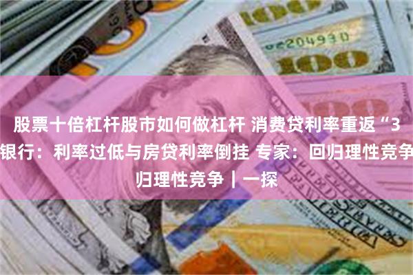 股票十倍杠杆股市如何做杠杆 消费贷利率重返“3字头” 银行：利率过低与房贷利率倒挂 专家：回归理性竞争｜一探