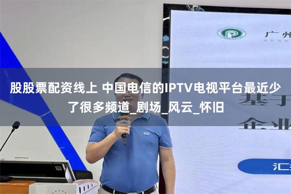 股股票配资线上 中国电信的IPTV电视平台最近少了很多频道_剧场_风云_怀旧