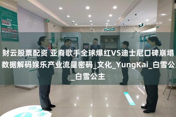 财云股票配资 亚裔歌手全球爆红VS迪士尼口碑崩塌：数据解码娱乐产业流量密码_文化_YungKai_白雪公主