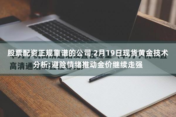 股票配资正规靠谱的公司 2月19日现货黄金技术分析:避险情绪推动金价继续走强