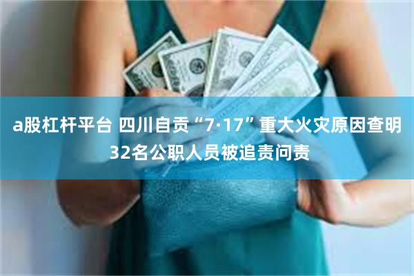 a股杠杆平台 四川自贡“7·17”重大火灾原因查明 32名公职人员被追责问责