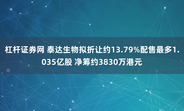 杠杆证券网 泰达生物拟折让约13.79%配售最多1.035亿股 净筹约3830万港元