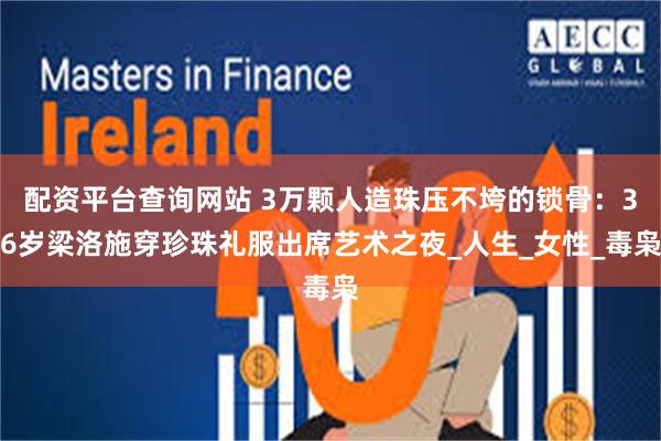 配资平台查询网站 3万颗人造珠压不垮的锁骨：36岁梁洛施穿珍珠礼服出席艺术之夜_人生_女性_毒枭