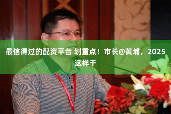 最信得过的配资平台 划重点！市长@黄埔，2025这样干