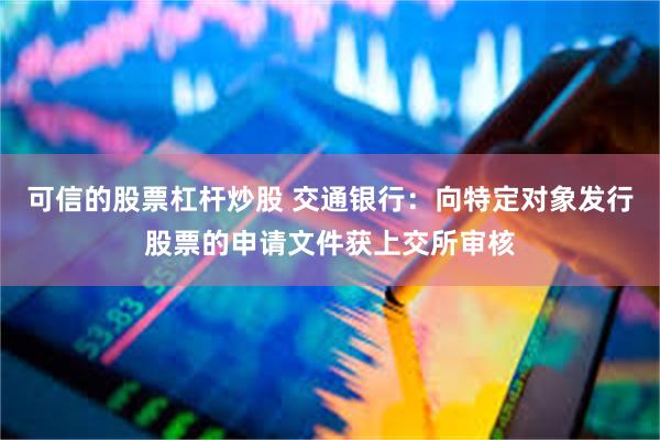 可信的股票杠杆炒股 交通银行：向特定对象发行股票的申请文件获上交所审核
