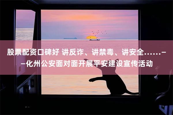 股票配资口碑好 讲反诈、讲禁毒、讲安全……——化州公安面对面开展平安建设宣传活动