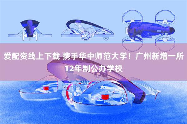 爱配资线上下载 携手华中师范大学！广州新增一所12年制公办学校