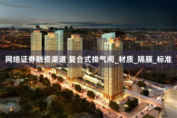 网络证劵融资渠道 复合式排气阀_材质_隔膜_标准