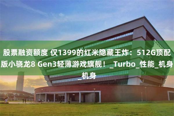 股票融资额度 仅1399的红米隐藏王炸：512G顶配版小骁龙8 Gen3轻薄游戏旗舰！_Turbo_性能_机身