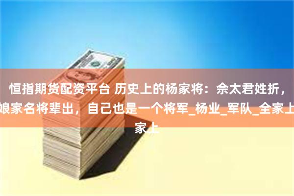 恒指期货配资平台 历史上的杨家将：佘太君姓折，娘家名将辈出，自己也是一个将军_杨业_军队_全家上