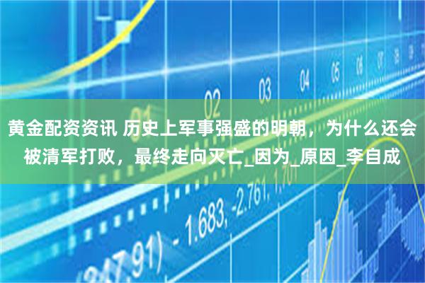 黄金配资资讯 历史上军事强盛的明朝，为什么还会被清军打败，最终走向灭亡_因为_原因_李自成