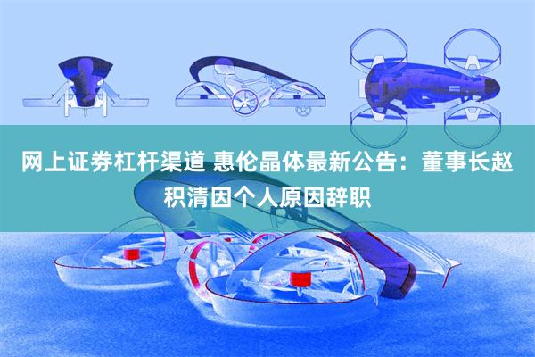 网上证劵杠杆渠道 惠伦晶体最新公告：董事长赵积清因个人原因辞职