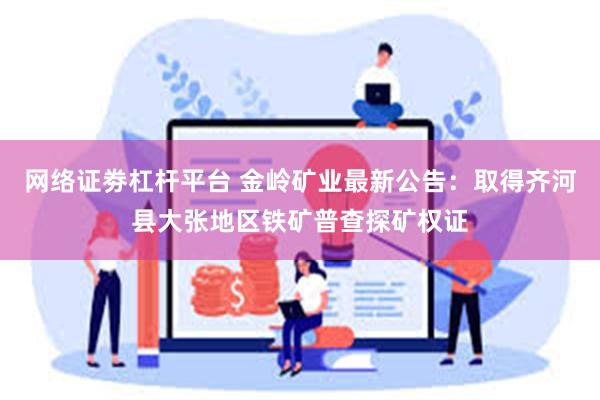 网络证劵杠杆平台 金岭矿业最新公告：取得齐河县大张地区铁矿普查探矿权证