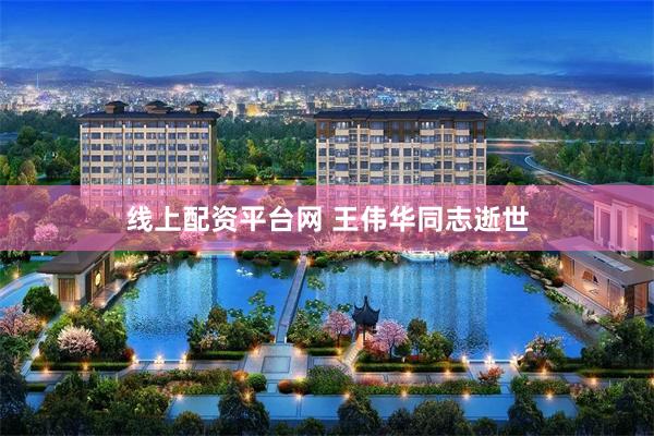 线上配资平台网 王伟华同志逝世