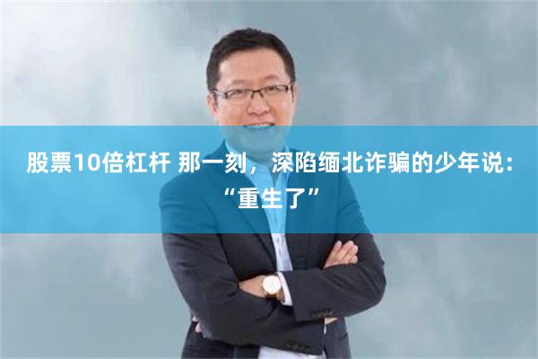 股票10倍杠杆 那一刻，深陷缅北诈骗的少年说：“重生了”