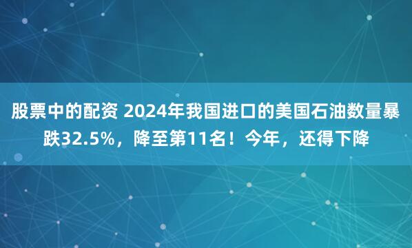 股票中的配资 2024年我国进口的美国石油数量暴跌32.5%，降至第11名！今年，还得下降