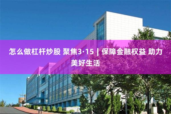 怎么做杠杆炒股 聚焦3·15∣保障金融权益 助力美好生活