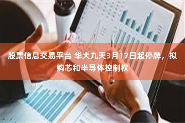 股票信息交易平台 华大九天3月17日起停牌，拟购芯和半导体控制权