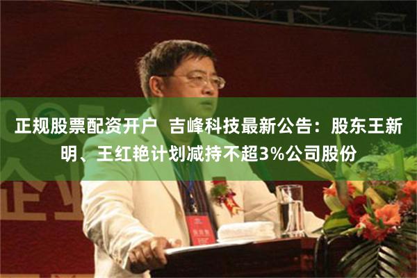 正规股票配资开户  吉峰科技最新公告：股东王新明、王红艳计划减持不超3%公司股份