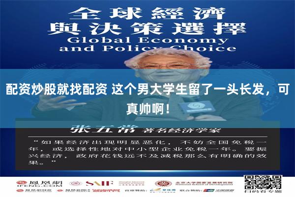 配资炒股就找配资 这个男大学生留了一头长发，可真帅啊！