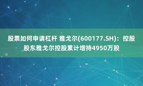 股票如何申请杠杆 雅戈尔(600177.SH)：控股股东雅戈尔控股累计增持4950万股
