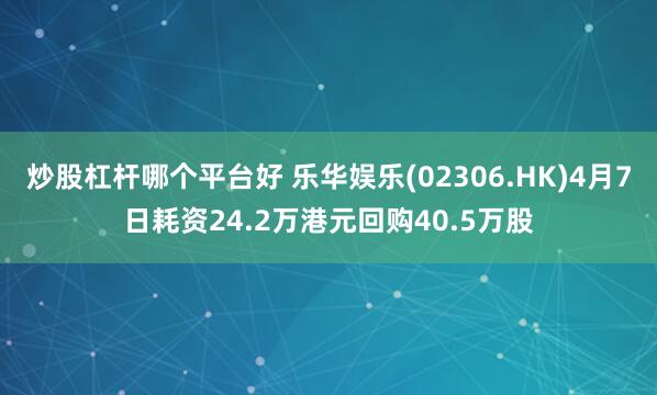 炒股杠杆哪个平台好 乐华娱乐(02306.HK)4月7日耗资24.2万港元回购40.5万股
