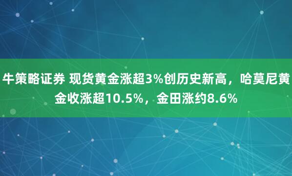 牛策略证券 现货黄金涨超3%创历史新高，哈莫尼黄金收涨超10.5%，金田涨约8.6%
