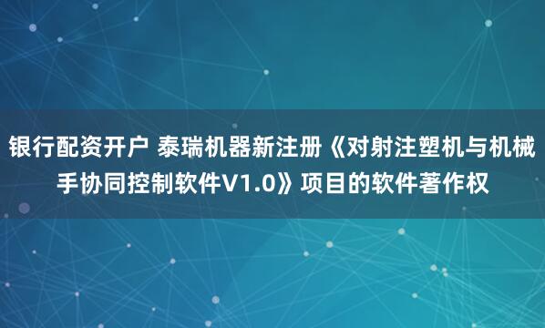 银行配资开户 泰瑞机器新注册《对射注塑机与机械手协同控制软件V1.0》项目的软件著作权