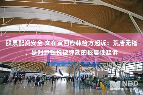 股票配资安全 文在寅回应韩检方起诉：荒唐无稽，是对尹锡悦被弹劾的报复性起诉
