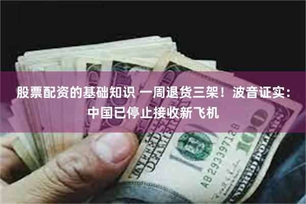 股票配资的基础知识 一周退货三架！波音证实：中国已停止接收新飞机