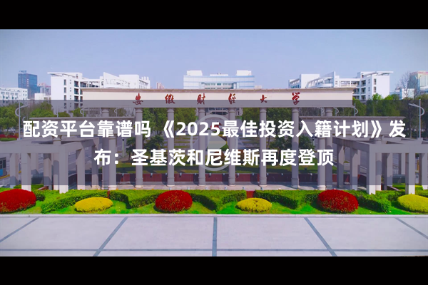 配资平台靠谱吗 《2025最佳投资入籍计划》发布：圣基茨和尼维斯再度登顶