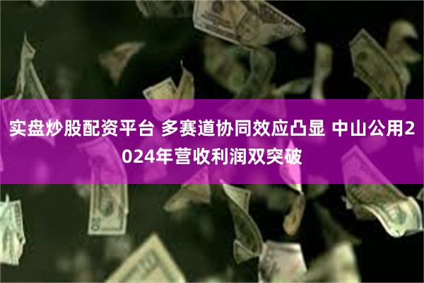 实盘炒股配资平台 多赛道协同效应凸显 中山公用2024年营收利润双突破