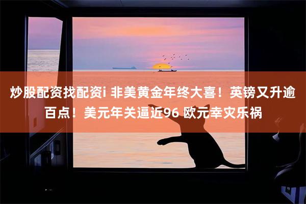 炒股配资找配资i 非美黄金年终大喜！英镑又升逾百点！美元年关逼近96 欧元幸灾乐祸