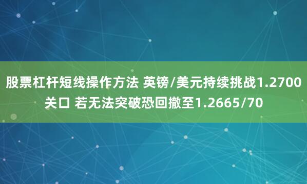 股票杠杆短线操作方法 英镑/美元持续挑战1.2700关口 若无法突破恐回撤至1.2665/70