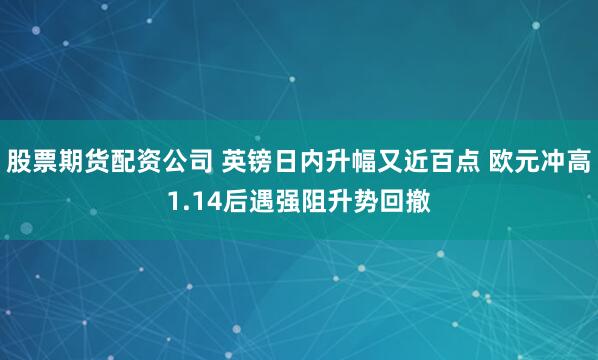 股票期货配资公司 英镑日内升幅又近百点 欧元冲高1.14后遇强阻升势回撤