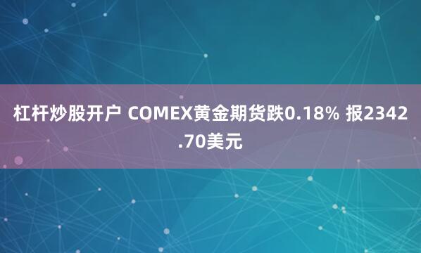 杠杆炒股开户 COMEX黄金期货跌0.18% 报2342.70美元