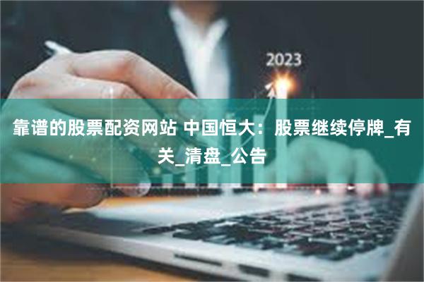 靠谱的股票配资网站 中国恒大：股票继续停牌_有关_清盘_公告