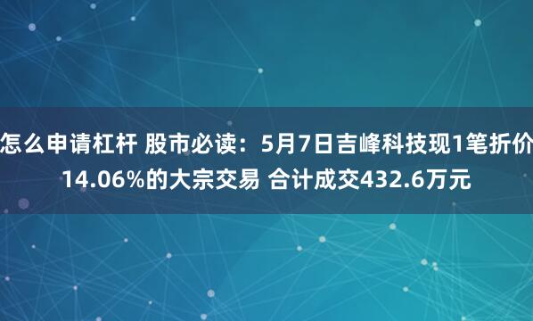 怎么申请杠杆 股市必读：5月7日吉峰科技现1笔折价14.06%的大宗交易 合计成交432.6万元