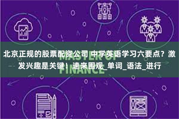北京正规的股票配资公司 中学英语学习六要点？激发兴趣是关键！速来围观_单词_语法_进行