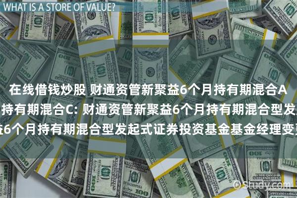 在线借钱炒股 财通资管新聚益6个月持有期混合A,财通资管新聚益6个月持有期混合C: 财通资管新聚益6个月持有期混合型发起式证券投资基金基金经理变更公告