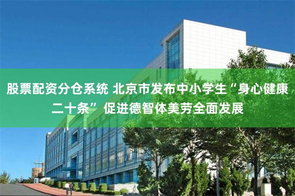 股票配资分仓系统 北京市发布中小学生“身心健康二十条” 促进德智体美劳全面发展